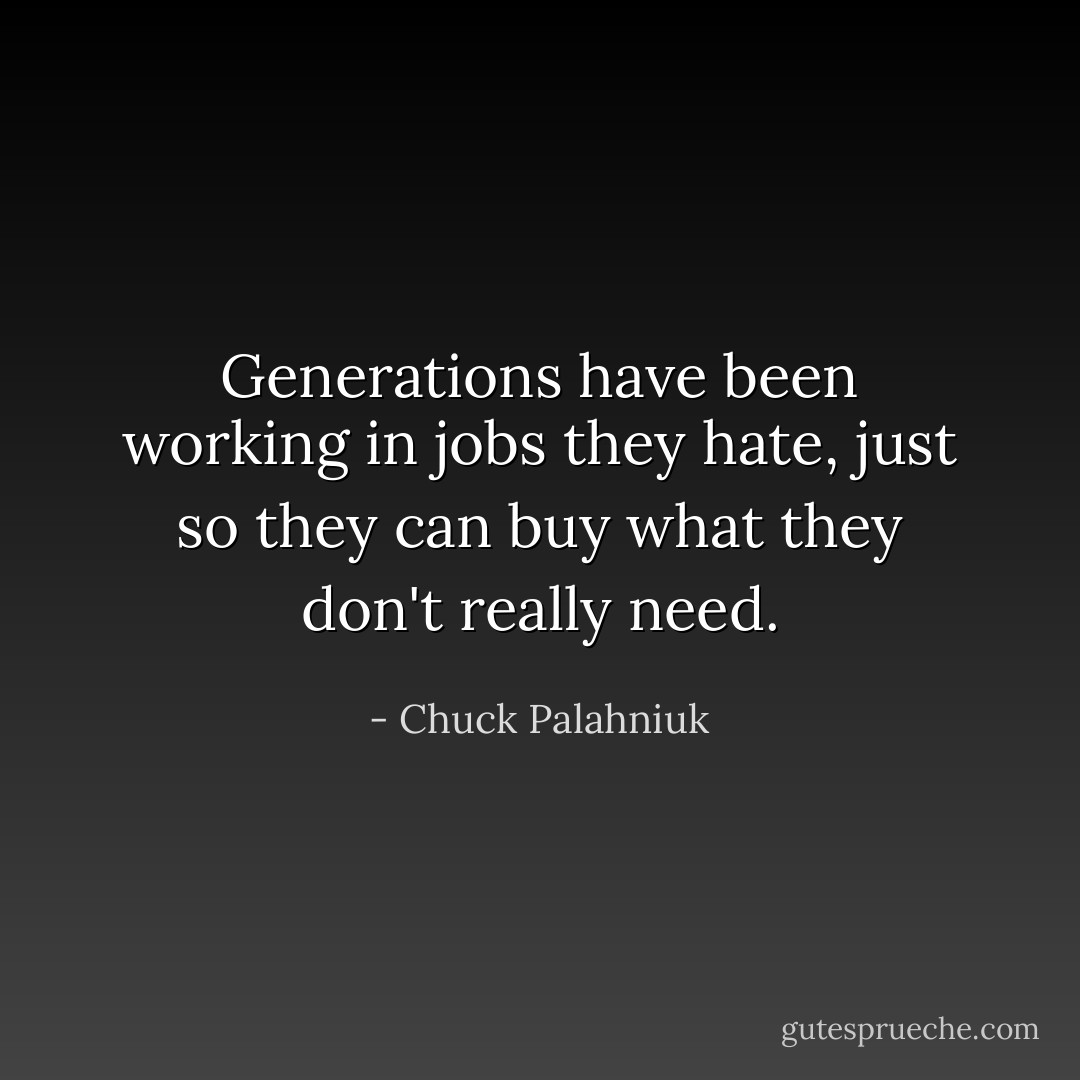 Generations have been working in jobs they hate, just so they can buy what they don't really need. - Chuck Palahniuk