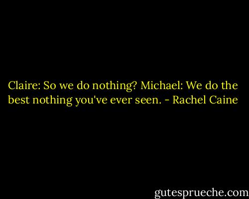 Claire: So we do nothing?<br />Michael: We do the best nothing you've ever seen. - Rachel Caine