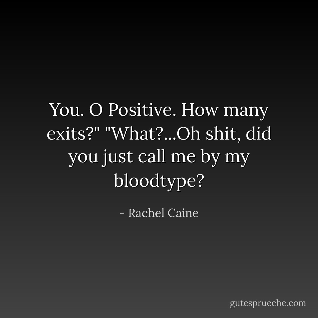 You. O Positive. How many exits?"<br />"What?...Oh shit, did you just call me by my bloodtype? - Rachel Caine
