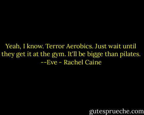 Yeah, I know. Terror Aerobics. Just wait until they get it at the gym. It'll be bigge than pilates. --Eve - Rachel Caine