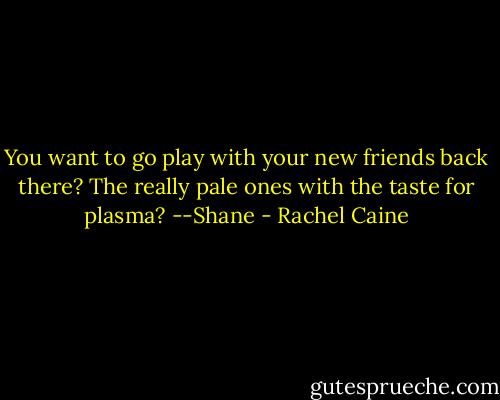 You want to go play with your new friends back there? The really pale ones with the taste for plasma? --Shane - Rachel Caine