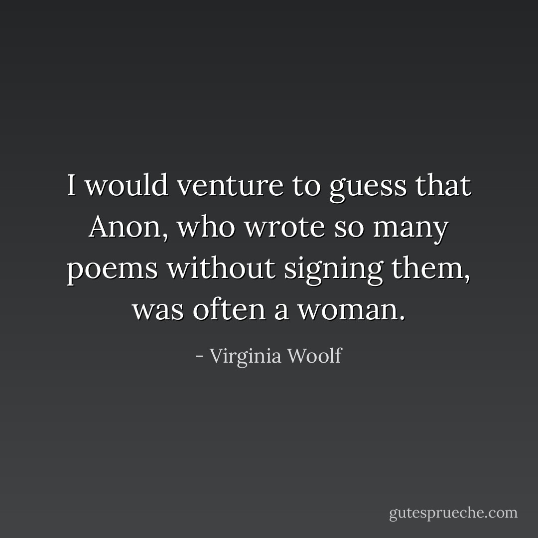 I would venture to guess that Anon, who wrote so many poems without signing them, was often a woman. - Virginia Woolf