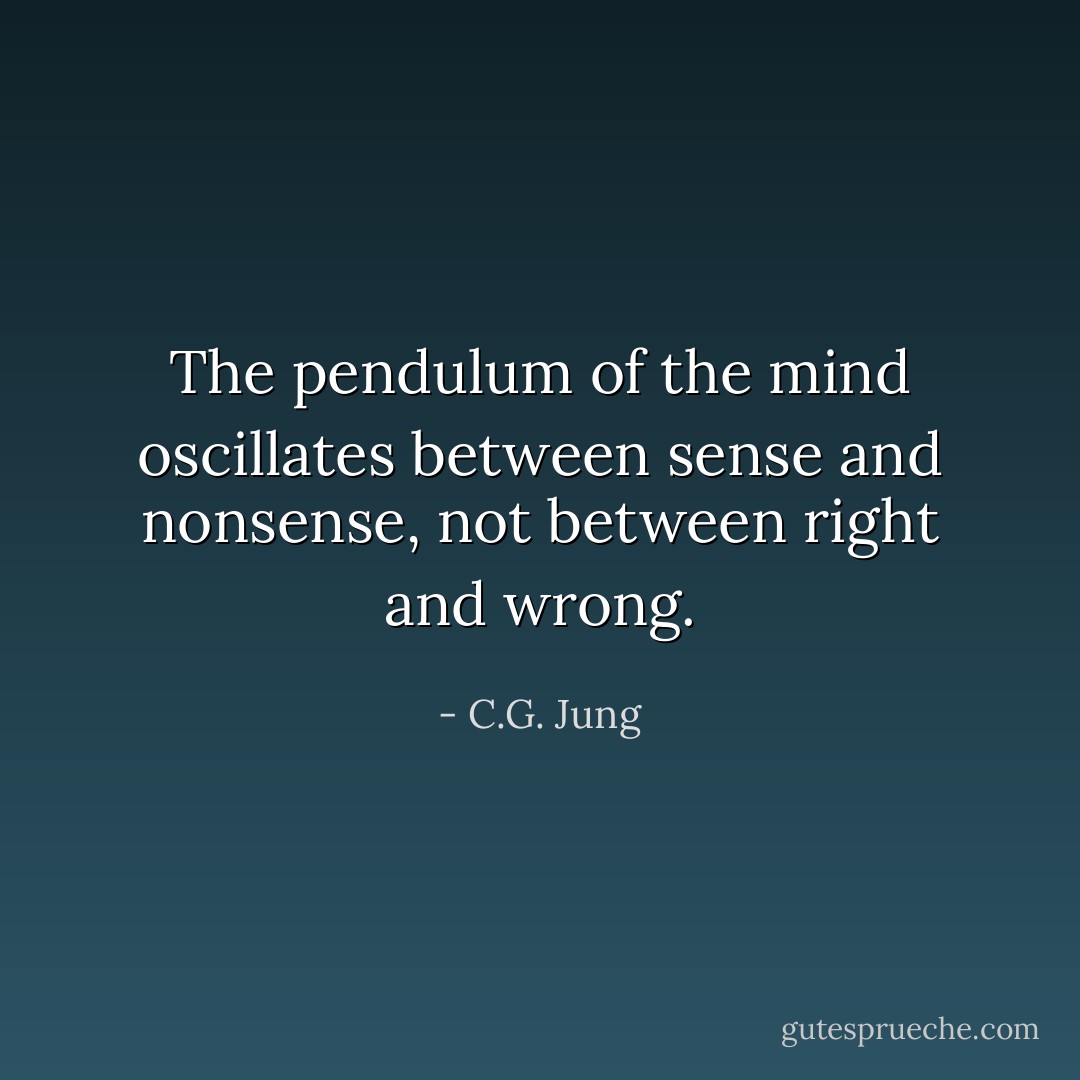 The pendulum of the mind oscillates between sense and nonsense, not between right and wrong. - C.G. Jung