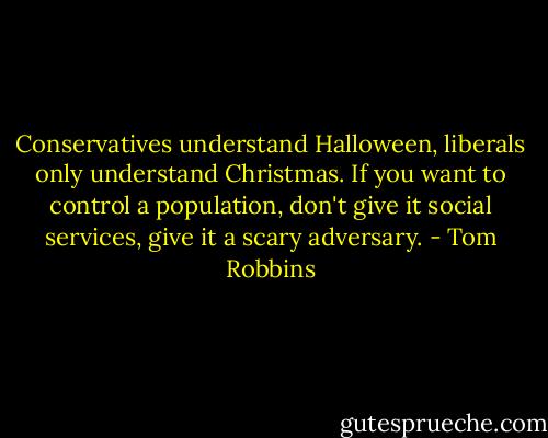 Conservatives understand Halloween, liberals only understand Christmas. If you want to control a population, don't give it social services, give it a scary adversary. - Tom Robbins