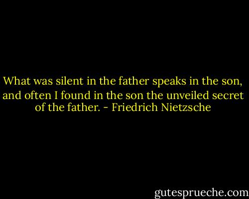 What was silent in the father speaks in the son, and often I found in the son the unveiled secret of the father. - Friedrich Nietzsche