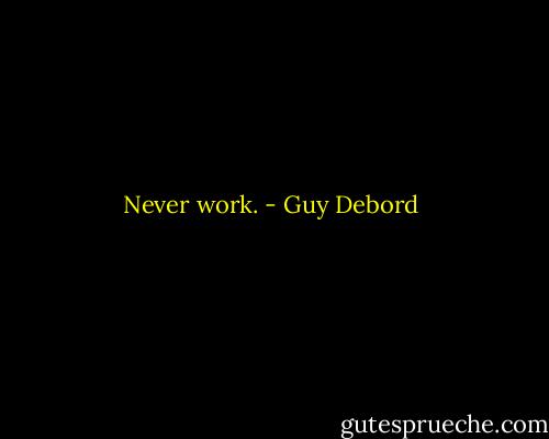 Never work. - Guy Debord