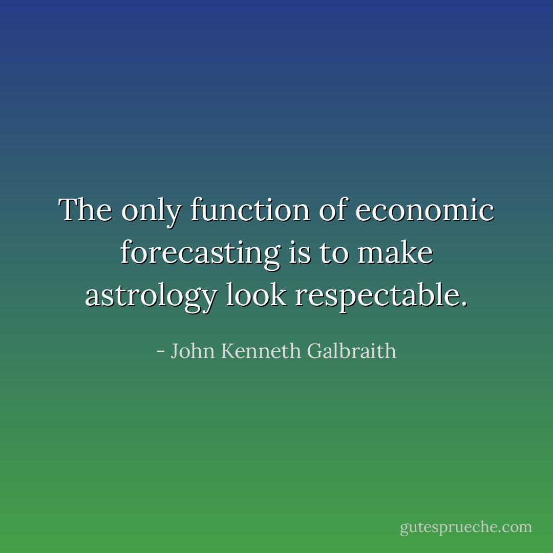 The only function of economic forecasting is to make astrology look respectable. - John Kenneth Galbraith