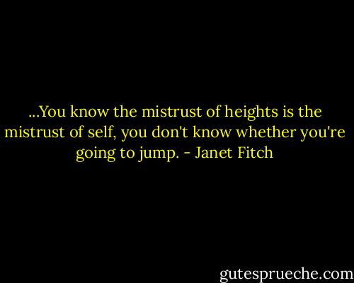 ...You know the mistrust of heights is the mistrust of self, you don't know whether you're going to jump. - Janet Fitch