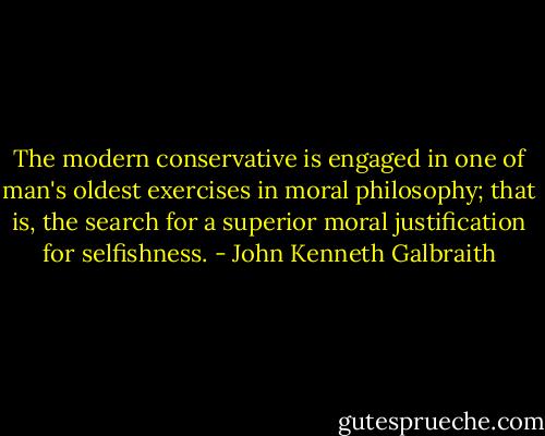 The modern conservative is engaged in one of man's oldest exercises in moral philosophy; that is, the search for a superior moral justification for selfishness. - John Kenneth Galbraith