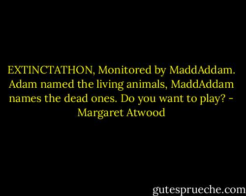 EXTINCTATHON, Monitored by MaddAddam. Adam named the living animals, MaddAddam names the dead ones. Do you want to play? - Margaret Atwood