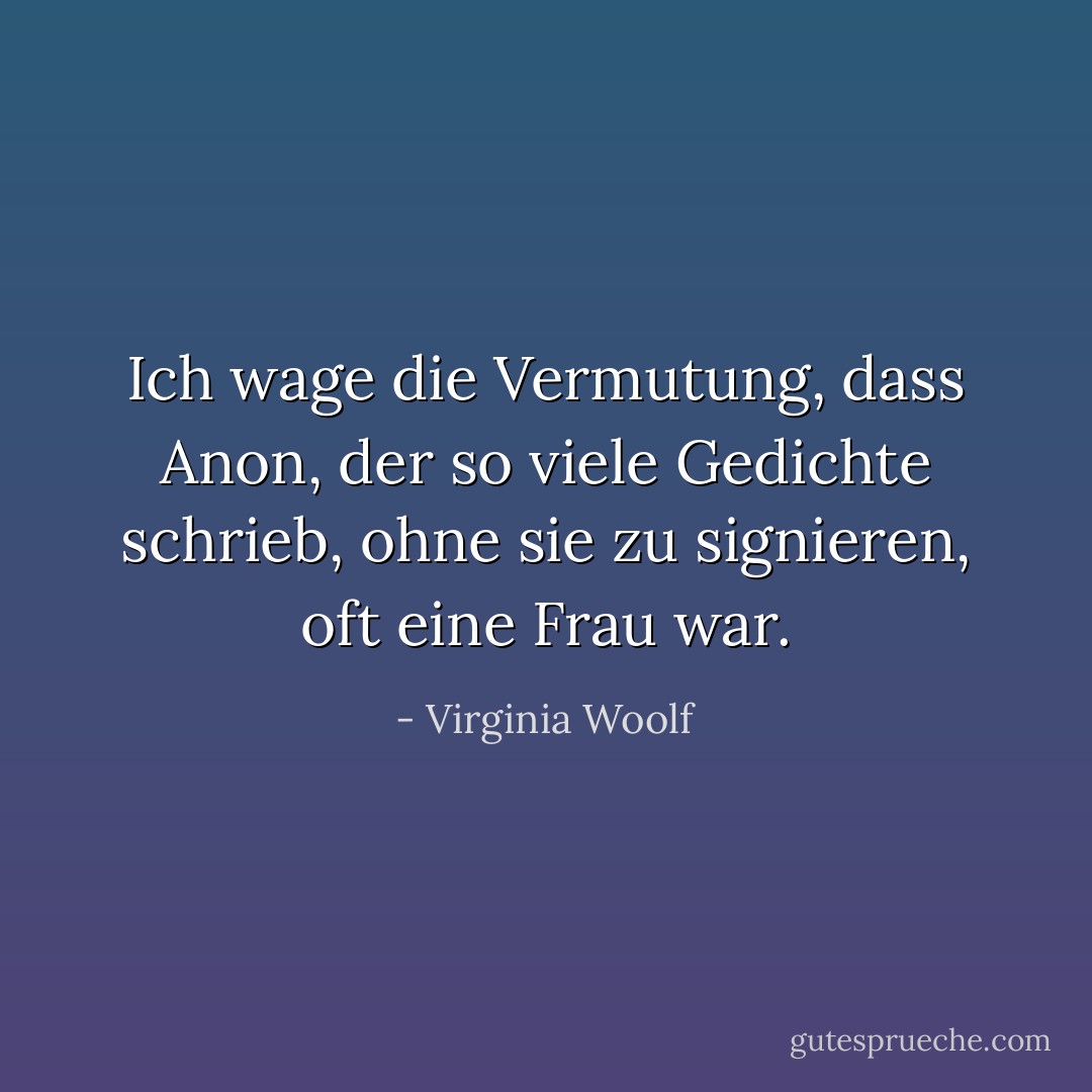 Ich wage die Vermutung, dass Anon, der so viele Gedichte schrieb, ohne sie zu signieren, oft eine Frau war. - Virginia Woolf<