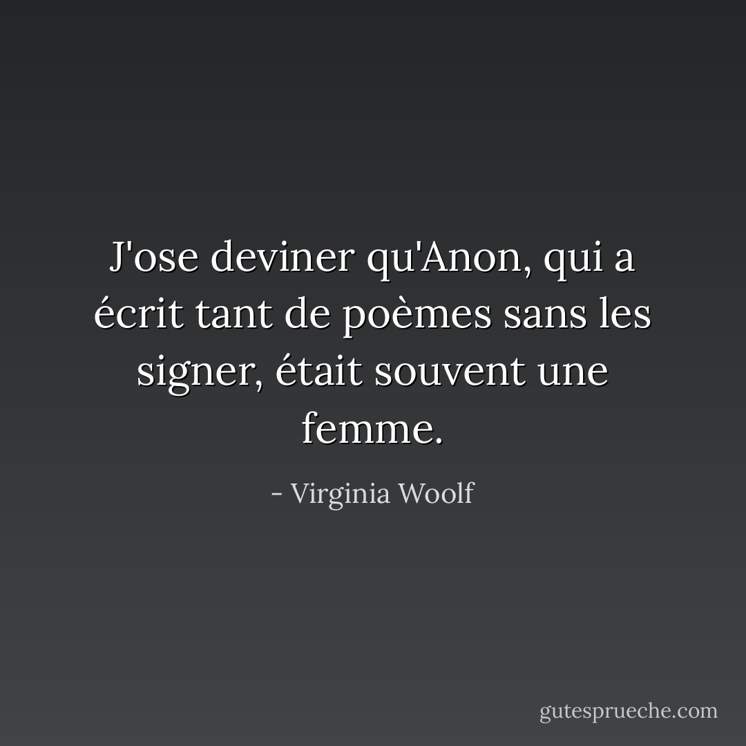 J'ose deviner qu'Anon, qui a écrit tant de poèmes sans les signer, était souvent une femme. - Virginia Woolf
