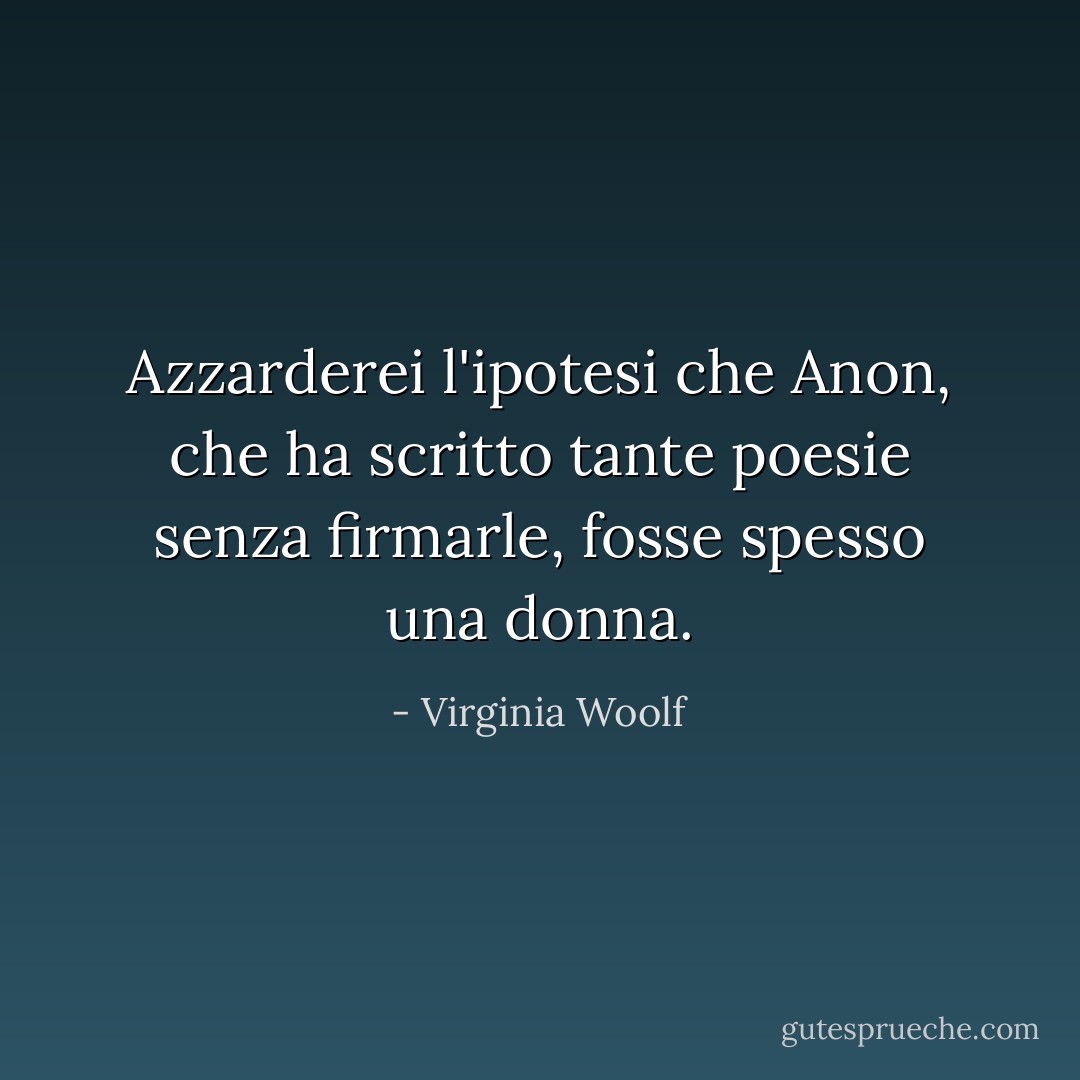 Azzarderei l'ipotesi che Anon, che ha scritto tante poesie senza firmarle, fosse spesso una donna. - Virginia Woolf