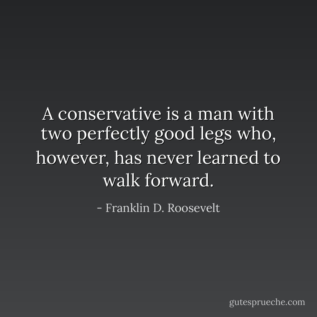 A conservative is a man with two perfectly good legs who, however, has never learned to walk forward. - Franklin D. Roosevelt