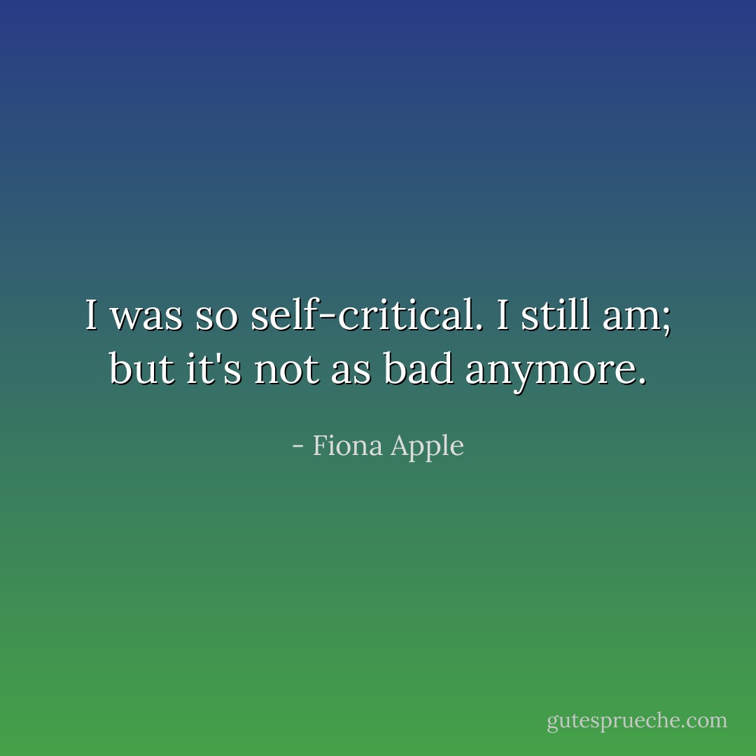 I was so self-critical. I still am; but it's not as bad anymore. - Fiona Apple