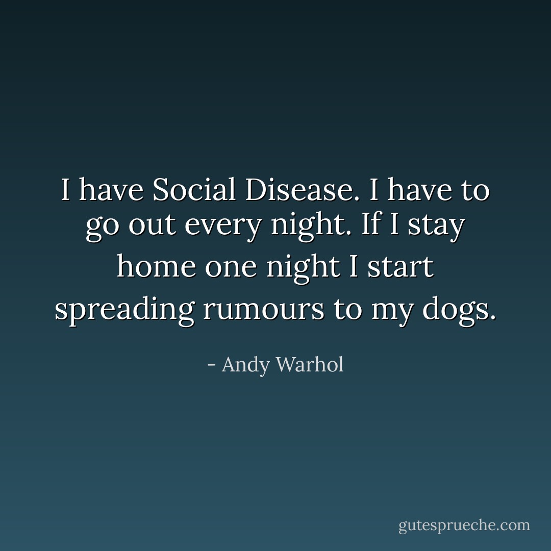 I have Social Disease. I have to go out every night. If I stay home one night I start spreading rumours to my dogs. - Andy Warhol