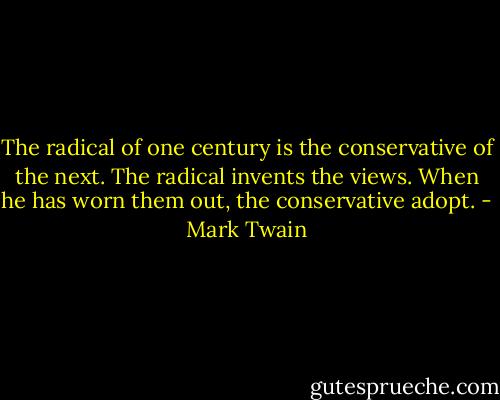 The radical of one century is the conservative of the next. The radical invents the views. When he has worn them out, the conservative adopt. - Mark Twain