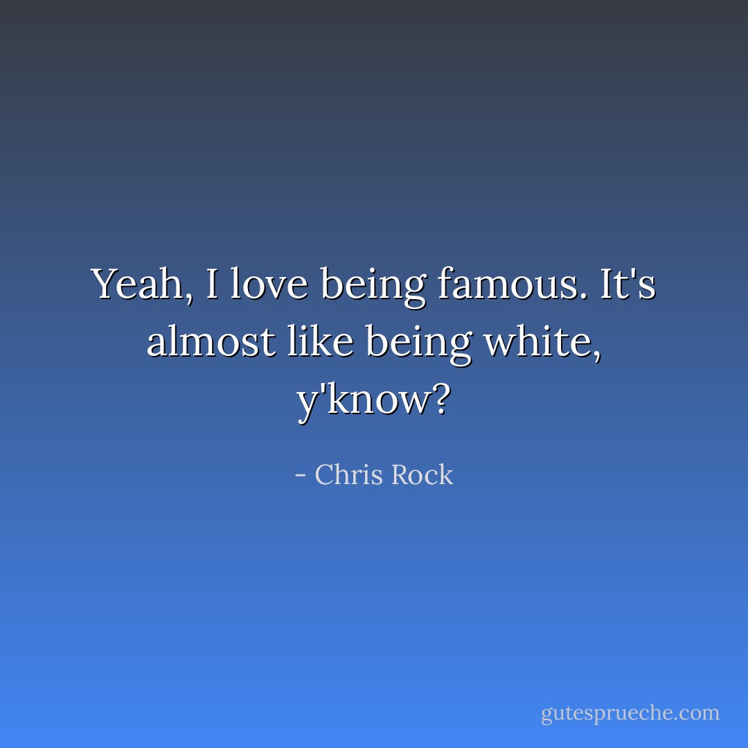 Yeah, I love being famous. It's almost like being white, y'know? - Chris Rock