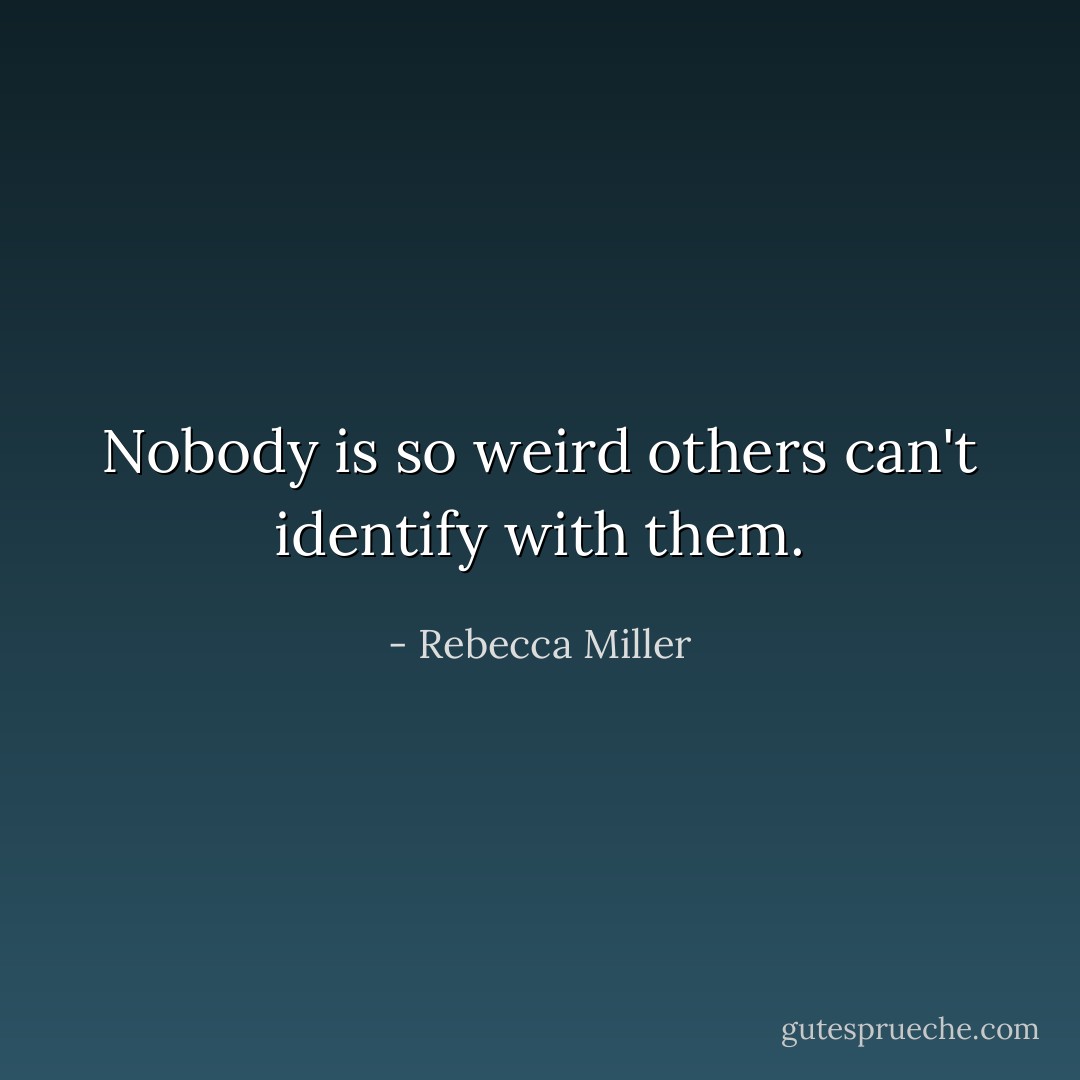 Nobody is so weird others can't identify with them. - Rebecca Miller