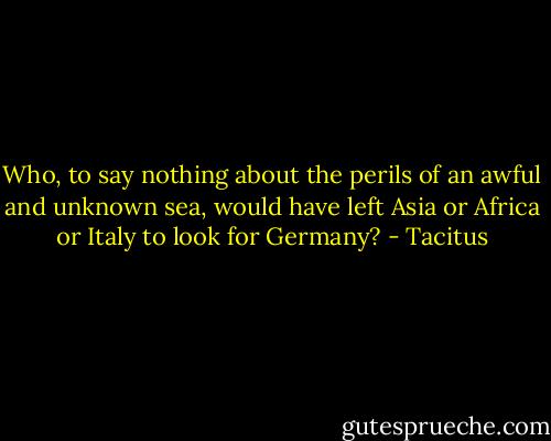 Who, to say nothing about the perils of an awful and unknown sea, would have left Asia or Africa or Italy to look for Germany? - Tacitus
