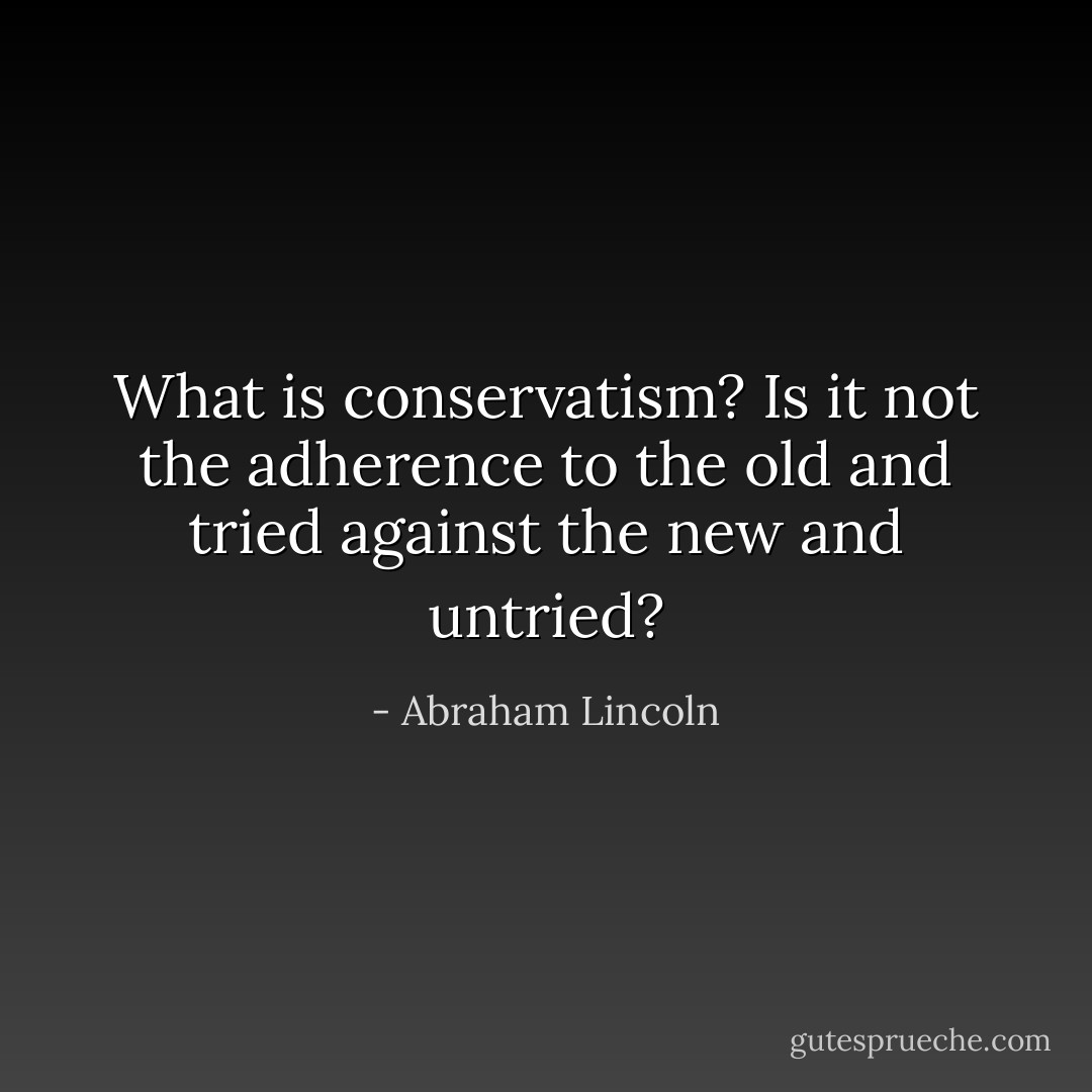 What is conservatism? Is it not the adherence to the old and tried against the new and untried? - Abraham Lincoln