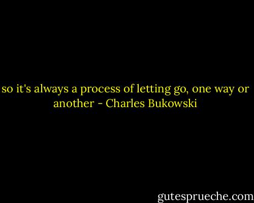 so it's always a process of letting go, one way or another - Charles Bukowski