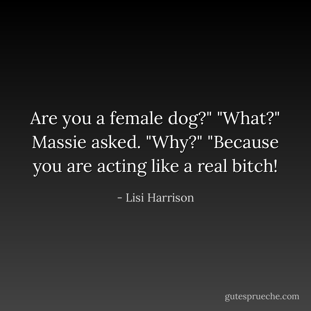 Are you a female dog?"<br />"What?" Massie asked. "Why?"<br />"Because you are acting like a real <i>bitch!</i> - Lisi Harrison