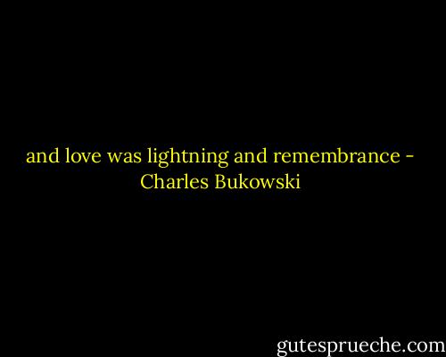 and love was lightning and remembrance - Charles Bukowski