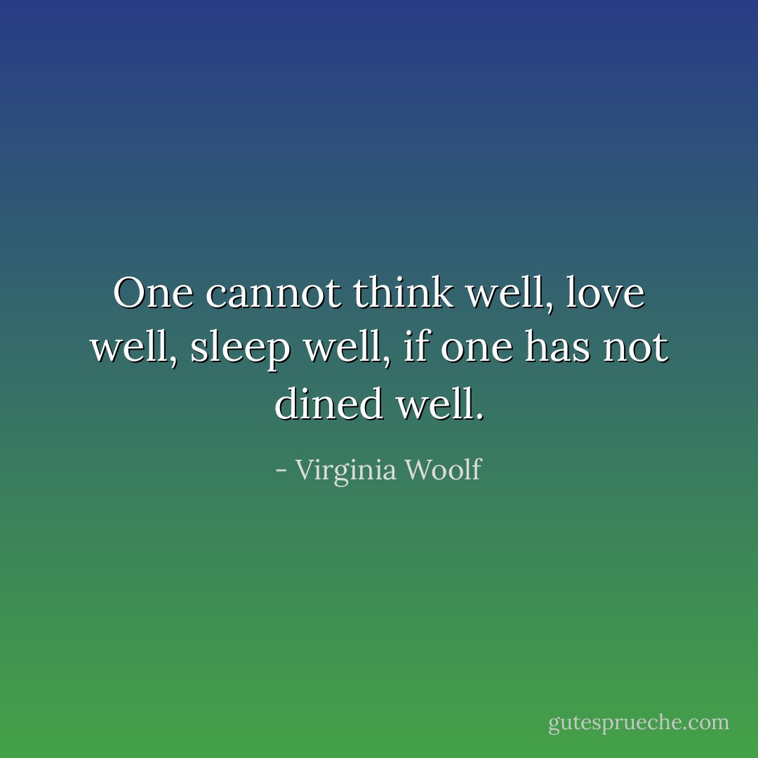 One cannot think well, love well, sleep well, if one has not dined well. - Virginia Woolf