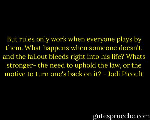 But rules only work when everyone plays by them. What happens when someone doesn't, and the fallout bleeds right into his life? Whats stronger- the need to uphold the law, or the motive to turn one's back on it? - Jodi Picoult