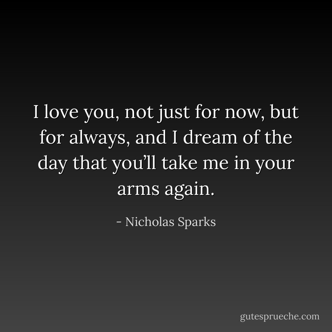 I love you, not just for now, but for always, and I dream of the day that you’ll take me in your arms again. - Nicholas Sparks