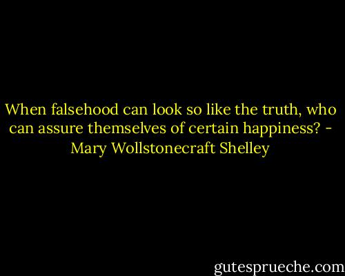 When falsehood can look so like the truth, who can assure themselves of certain happiness? - Mary Wollstonecraft Shelley