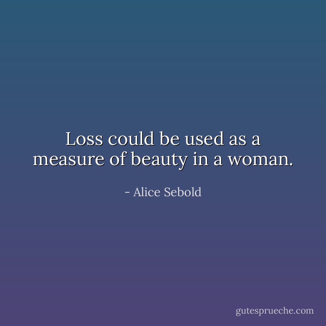 Loss could be used as a measure of beauty in a woman. - Alice Sebold