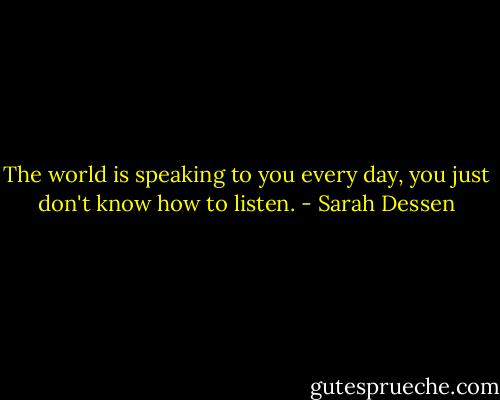 The world is speaking to you every day, you just don't know how to listen. - Sarah Dessen