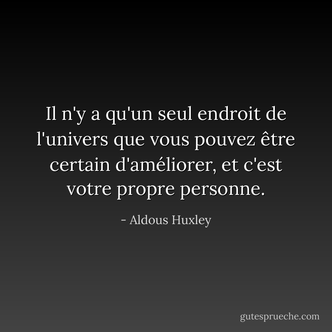 Il n'y a qu'un seul endroit de l'univers que vous pouvez être certain d'améliorer, et c'est votre propre personne. - Aldous Huxley