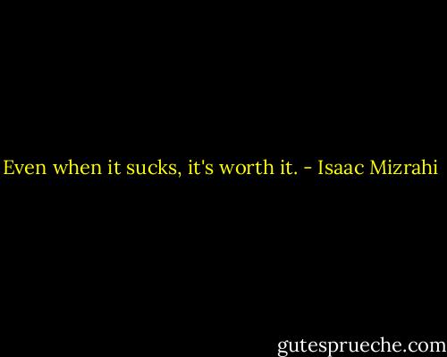 Even when it sucks, it's worth it. - Isaac Mizrahi