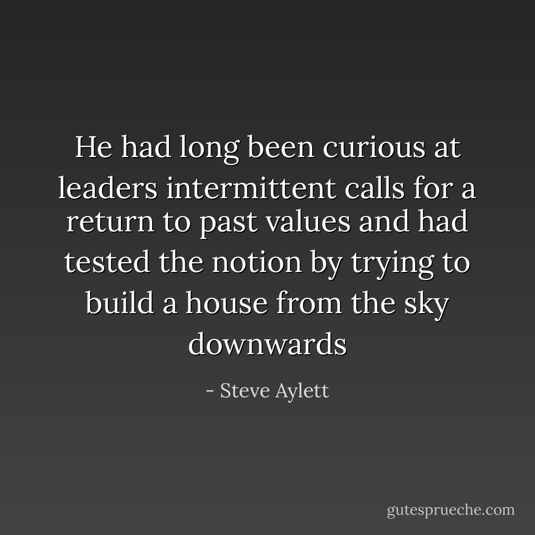 He had long been curious at leaders intermittent calls for a return to past values and had tested the notion by trying to build a house from the sky downwards - Steve Aylett