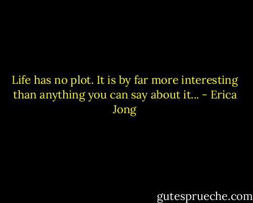 Life has no plot. It is by far more interesting than anything you can say about it... - Erica Jong