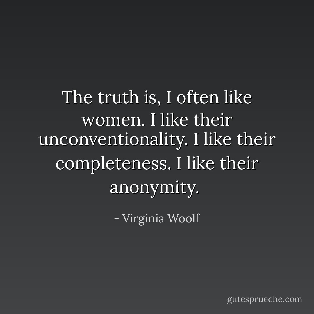 The truth is, I often like women. I like their unconventionality. I like their completeness. I like their anonymity.  - Virginia Woolf