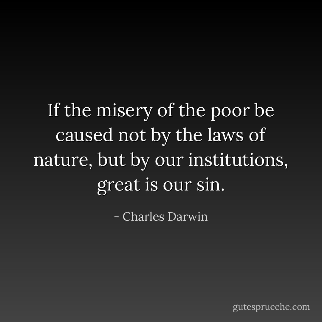 If the misery of the poor be caused not by the laws of nature, but by our institutions, great is our sin. - Charles Darwin