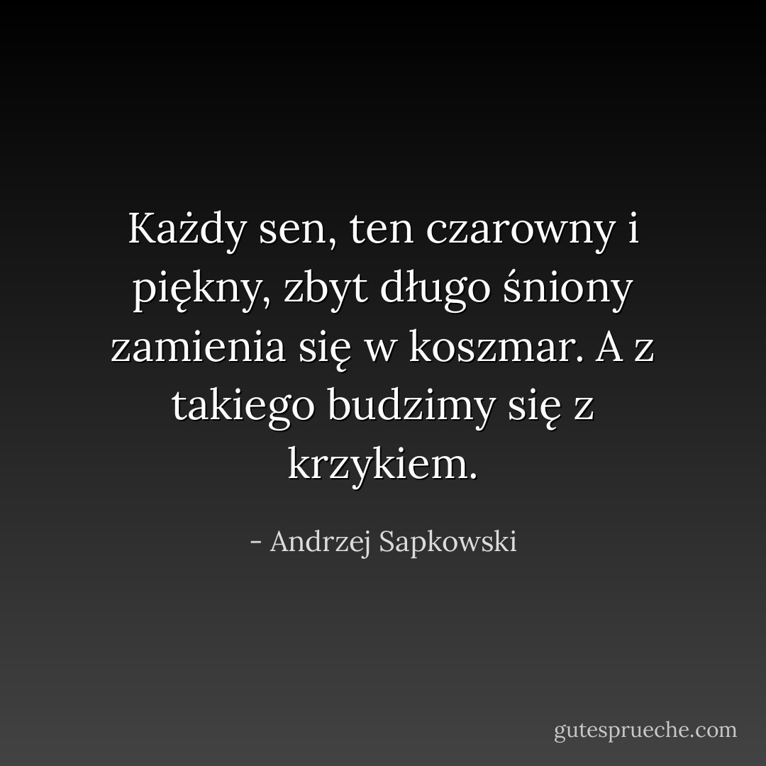 Każdy sen, ten czarowny i piękny, zbyt długo śniony zamienia się w koszmar. A z takiego budzimy się z krzykiem. - Andrzej Sapkowski