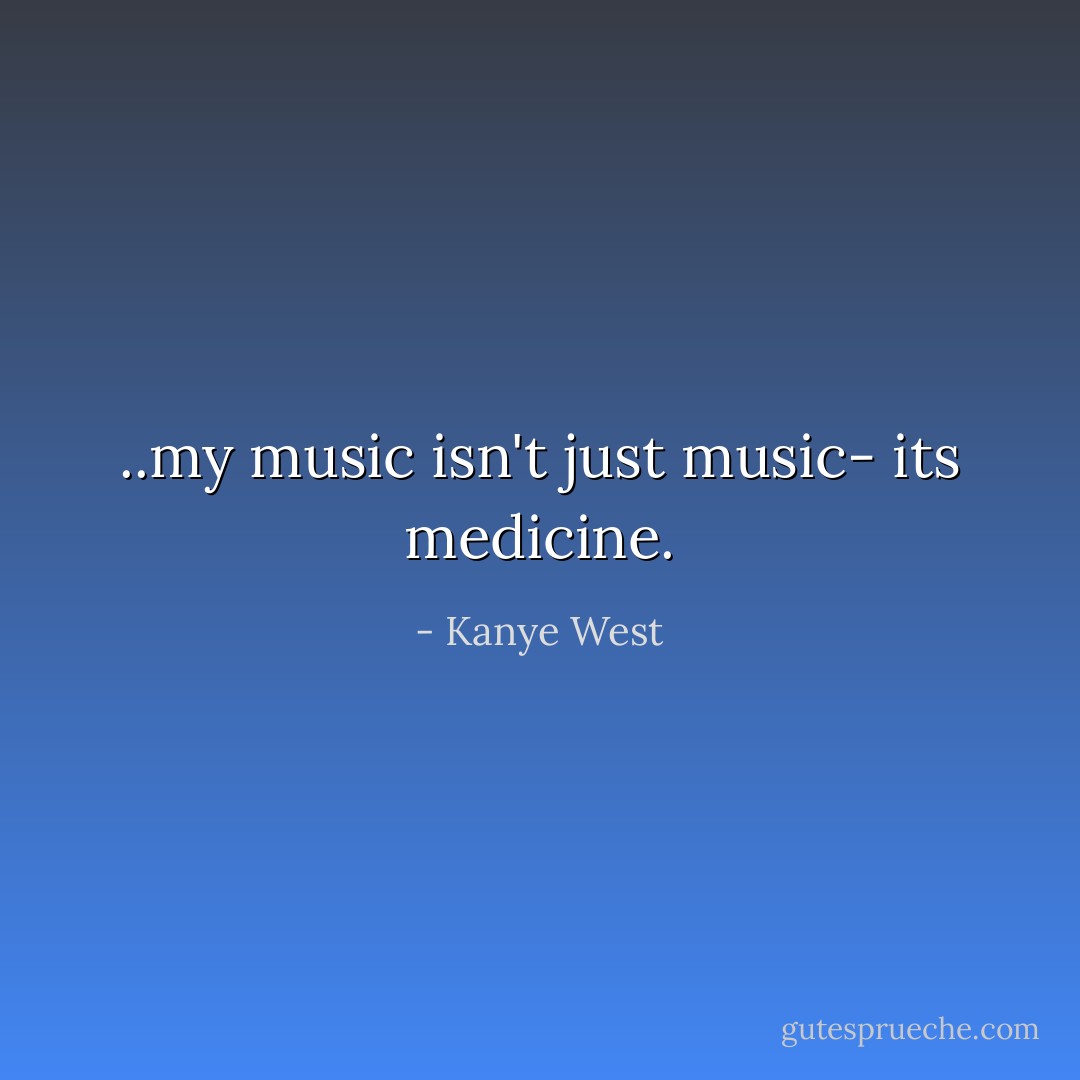 ..my music isn't just music- its medicine. - Kanye West