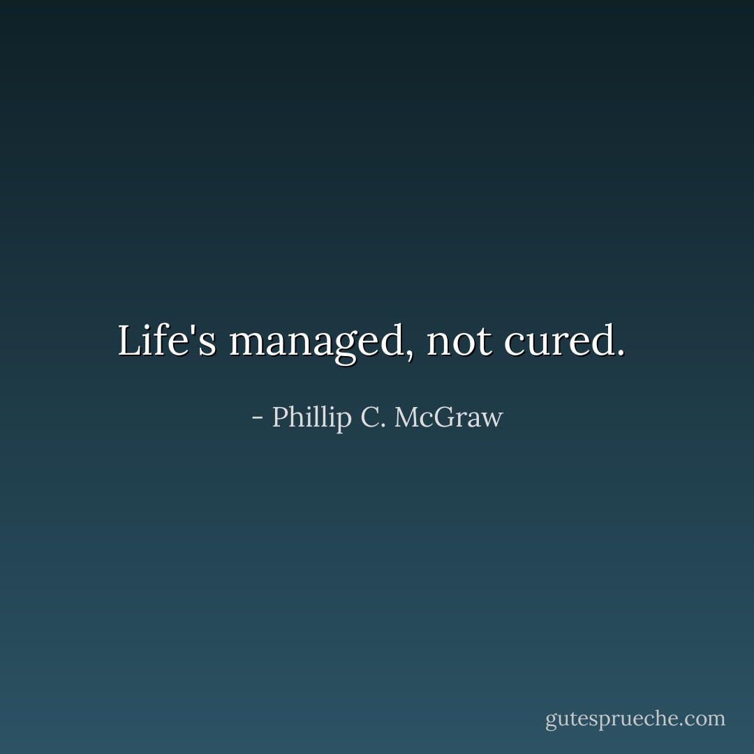 Life's managed, not cured.  - Phillip C. McGraw