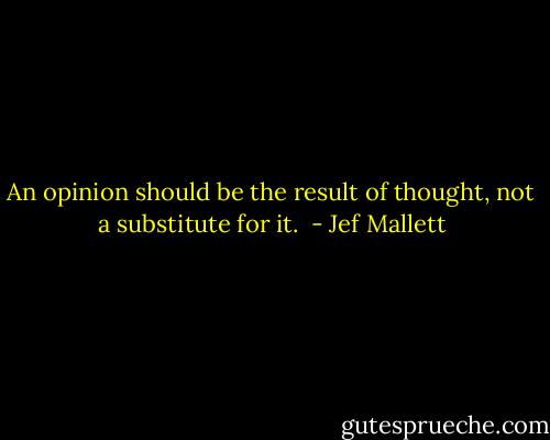 An opinion should be the result of thought, not a substitute for it.  - Jef Mallett