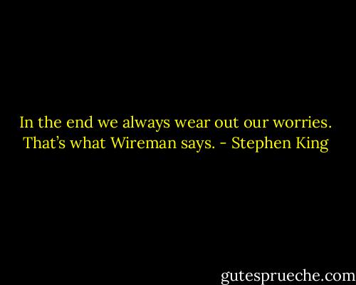 In the end we always wear out our worries. That’s what Wireman says. - Stephen King