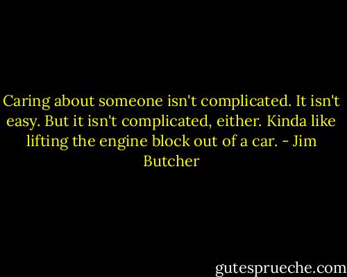 Caring about someone isn't complicated. It isn't easy. But it isn't complicated, either. Kinda like lifting the engine block out of a car. - Jim Butcher