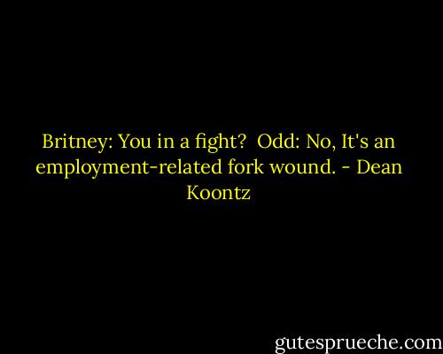 Britney: You in a fight?<br /><br />Odd: No, It's an employment-related fork wound. - Dean Koontz