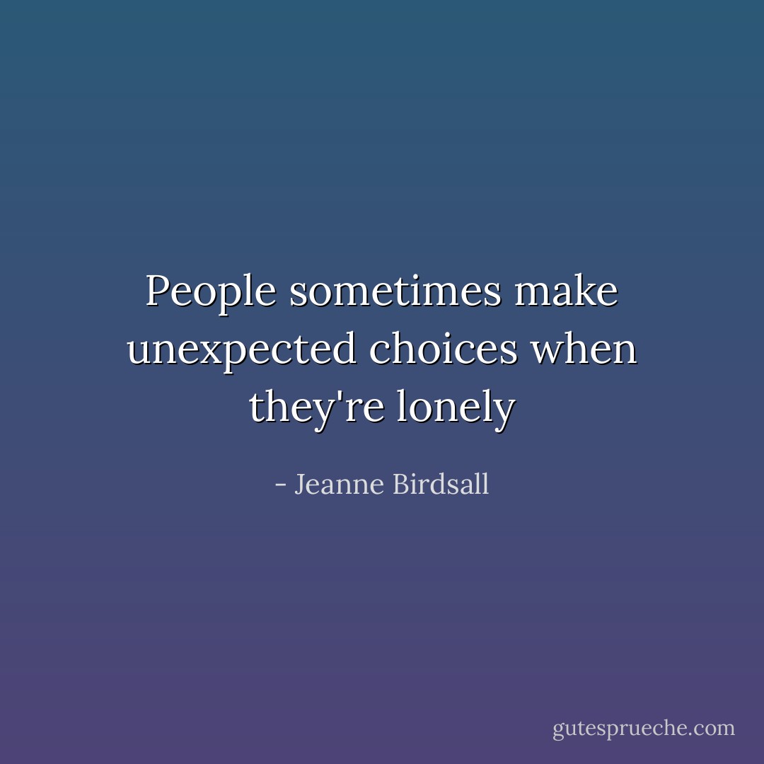 People sometimes make unexpected choices when they're lonely - Jeanne Birdsall