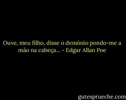 Ouve, meu filho, disse o demónio pondo-me a mão na cabeça... - Edgar Allan Poe