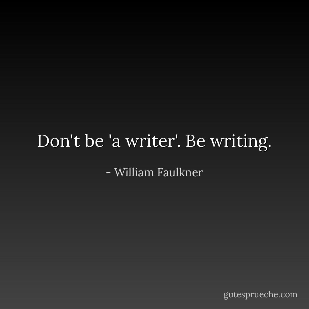 Don't be 'a writer'. Be writing. - William Faulkner